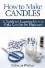 How to Make Candles: A Guide for Learning How to Make Candles for Beginners By Rebecca Wellner Cover Image