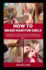 How to Braid Hair for Girls: A Comprehensive Guide To Styling Your Daughter's Hair, Waterfall Braid, Dutch Braid, French Braid, And Fishtail Braid By Gerald L. Bell Cover Image