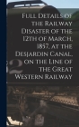Full Details of the Railway Disaster of the 12th of March, 1857, at the Desjardin Canal, on the Line of the Great Western Railway [microform] Cover Image