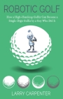 Robotic Golf: How a High-Handicap Golfer Can Become a Single-Digit Golfer by a Guy Who Did It By Larry Carpenter Cover Image