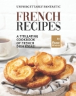 Unforgettably Fantastic French Recipes: A Titillating Cookbook of French Dish Ideas! Cover Image