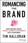 Romancing the Brand: How Brands Create Strong, Intimate Relationships with Consumers By Tim Halloran Cover Image