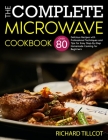The Complete Microwave Cookbook: Over 80 Delicious Recipes with Professional Techniques and Tips for Easy Step-By-Step Homemade Cooking for Beginners Cover Image