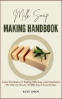 Milk Soap Making Handbook: Learn The Basics Of Making Milk Soap And Experience The Delicate Beauty Of Milk-Based Soap Recipes Cover Image