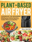 Plant-Based Air Fryer Cookbook for Beginners: Affordable, Easy & Delicious Plant-Based Air Fryer Recipes to Heal Your Body & Live A Healthy Lifestyle Cover Image