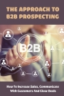 The Approach To B2B Prospecting: How To Increase Sales, Communicate With Customers And Close Deals: Value Creation In B2B Sales By Colin Tacdol Cover Image