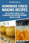 Homemade Cheese Making Recipes: The Ultimate Simple & Easy Cookbook For Creating Gourmet Cheese at Home Cover Image
