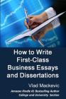 How to Write First-Class Business Essays and Dissertations: Advice to Business, Economics, Finance, Marketing and Management Students from a First-Cla By Vlad Mackevic Cover Image