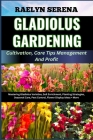 GLADIOLUS GARDENING Cultivation, Care Tips Management And Profit: Mastering Gladiolus Varieties, Soil Enrichment, Planting Strategies, Seasonal Care, Cover Image
