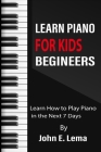 Learn Piano for Kids begineers: Learn How to Play Piano in the Next 7 Days By John E. Lema Cover Image