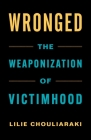 Wronged: The Weaponization of Victimhood By Lilie Chouliaraki Cover Image