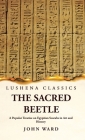 The Sacred Beetle A Popular Treatise on Egyptian Scarabs in Art and History by John Ward Cover Image