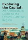Exploring the Capital: An Architectural Guide to the Ottawa-Gatineau Region By Andrew Waldron, Peter Coffman (Photographer) Cover Image