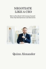 Negotiate Like a CEO: How to Get Ahead with Lessons Learned From Top Entrepreneurs and Executives By Quinn Alexander Cover Image