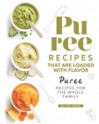 Puree Recipes That are Loaded with Flavor: Puree Recipes for The Whole Family Cover Image
