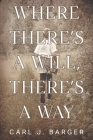 Where There's a Will, There's a Way By Carl J. Barger Cover Image