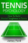 Tennis Psychology: How To Build Mental Toughness In Tennis By James Ford Cover Image