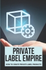 Private Label Empire: How To Create Private Label Products: Create Private Label Brand By Sal Venture Cover Image
