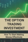 The Option Trading Investment: How To Start Making Money Effectively: Option Trading Cover Image
