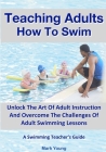 Teaching Adults How To Swim: Unlock The Art Of Adult Instruction And Overcome The Challenges Of Adult Swimming Lessons. A Swimming Teacher's Guide Cover Image