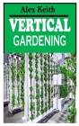 Vertical Gardening: Understanding everything you need to know about Vertical Gardening By Alex Keith Cover Image