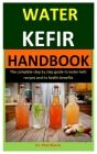 Water Kefir: The Complete Step By Step Guide To Water Kefir Recipes And Its Health Benefits Cover Image