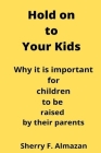 Hold on to Your Kids: Why it is important for children to be raised by their parents By Sherry Finney Almazan Cover Image
