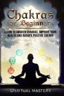 Chakras: Chakras Beginners Guide: Learn To Awaken Chakras, Improve Your Health And Radiate Positive Energy By Spiritual Mastery Cover Image