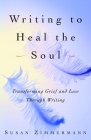 Writing to Heal the Soul: Transforming Grief and Loss Through Writing By Susan Zimmermann Cover Image