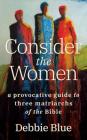 Consider the Women: A Provocative Guide to Three Matriarchs of the Bible By Debbie Blue Cover Image