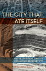 The City That Ate Itself: Butte, Montana and Its Expanding Berkeley Pit (Mining and Society Series #1) By Brian James Leech Cover Image