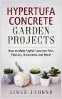 Hypertufa Concrete Garden Projects: How to Make Stylish Concrete Pots, Planters, Ornaments and More! By Aimee Jamond Cover Image