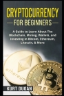 Cryptocurrency for Beginners: A Guide to Learn About The Blockchain, Mining, Wallets, and Investing in Bitcoin, Ethereum, Litecoin, & More By Kurt Dugan Cover Image