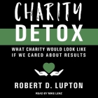 Charity Detox Lib/E: What Charity Would Look Like If We Cared about Results Cover Image