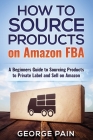 How to Source Products on Amazon FBA: A Beginners Guide to Sourcing Products to Private Label and Sell on Amazon Cover Image