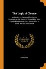 The Logic of Chance: An Essay on the Foundations and Province of the Theory of Probability, with Especial Reference to Its Application to M By John Venn Cover Image