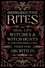 Reproductive Rites: The Real-Life Witches and Witch Hunts in the Centuries-Long Fight for Abortion Cover Image