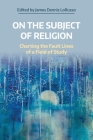 On the Subject of Religion: Charting the Fault Lines of a Field of Study By James Dennis Lorusso (Editor) Cover Image