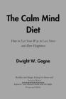 The Calm Mind Diet: How to Eat Your Way to Less Stress and More Happiness By Dwight W. Gagne Cover Image