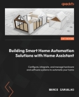 Building Smart Home Automation Solutions with Home Assistant: Configure, integrate, and manage hardware and software systems to automate your home Cover Image