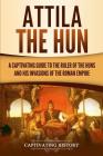 Attila the Hun: A Captivating Guide to the Ruler of the Huns and His Invasions of the Roman Empire By Captivating History Cover Image