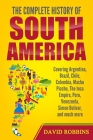 The Complete History of South America: Covering Argentina, Brazil, Chile, Colombia, Machu Picchu, The Inca Empire, Peru, Venezuela, Simon Bolivar, and Cover Image