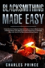 Blacksmithing Made Easy: Comprehensive Forging for Beginners Guide on How to Master the Art of Bladesmithing By Charles Prince Cover Image