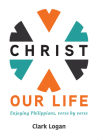 Christ Our Life: Enjoying Philippians, Verse by Verse By Clark Logan Cover Image