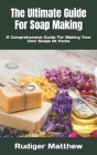 The Ultimate Guide For Soap Making: A Comprehensive Guide For Making Your Own Soaps At Home By Rudiger Matthew Cover Image