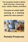 The Complete Guide to Water Bath Canning - Preserving Jams, Jellies, Pickles, and More Cover Image