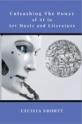 Unleashing the Power of AI in Art, Music, and Literature By Cecilia Shortt Cover Image