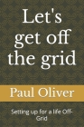 Let's get off the grid: Setting up for a life Off-Grid By Paul Oliver Cover Image