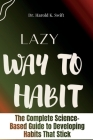 Lazy Way to Habit: The Complete Science-Based Guide to Developing Habits That Stick By Harold K. Swift Cover Image