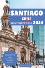 Santiago Chile Reiseführer 2024: Begeben Sie sich auf eine Odyssee durch Chiles Hauptstadt für unvergessliche Abenteuer und kulturelle Genüsse Cover Image